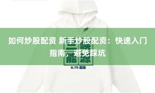 如何炒股配资 新手炒股配资：快速入门指南，避免踩坑