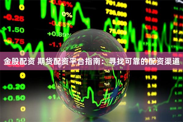 金股配资 期货配资平台指南：寻找可靠的配资渠道