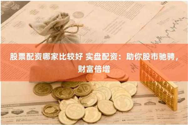 股票配资哪家比较好 实盘配资：助你股市驰骋，财富倍增
