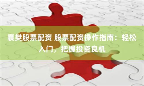 襄樊股票配资 股票配资操作指南：轻松入门，把握投资良机