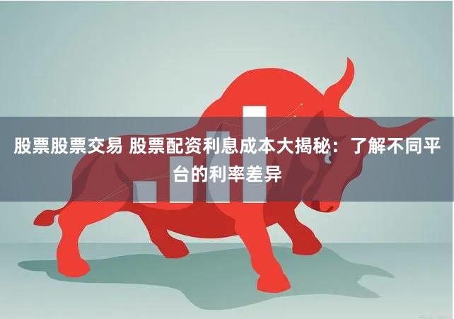 股票股票交易 股票配资利息成本大揭秘：了解不同平台的利率差异