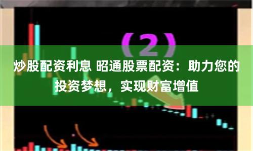 炒股配资利息 昭通股票配资：助力您的投资梦想，实现财富增值