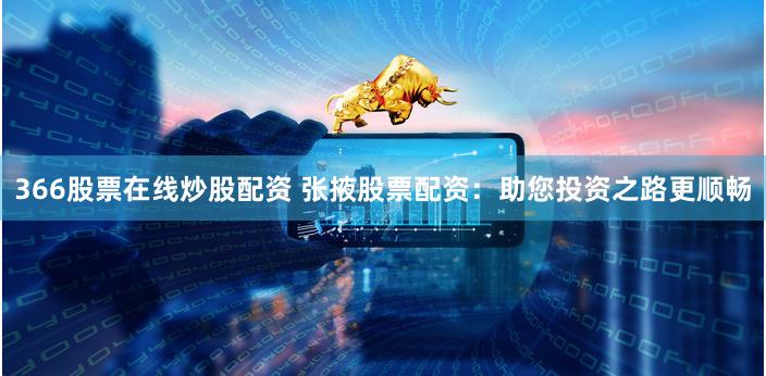 366股票在线炒股配资 张掖股票配资：助您投资之路更顺畅