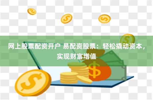 网上股票配资开户 易配资股票：轻松撬动资本，实现财富增值