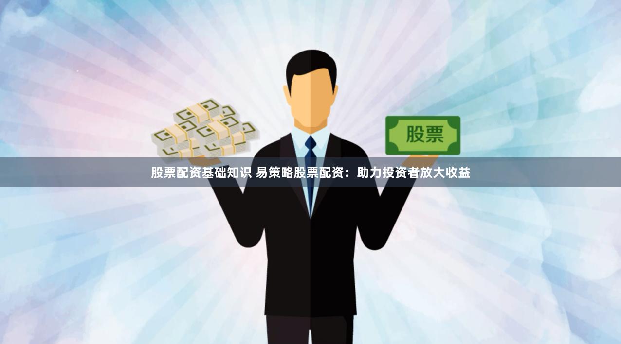 股票配资基础知识 易策略股票配资：助力投资者放大收益