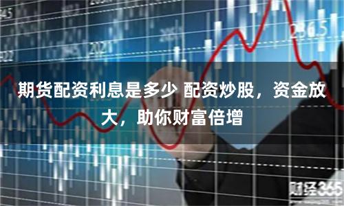 期货配资利息是多少 配资炒股，资金放大，助你财富倍增