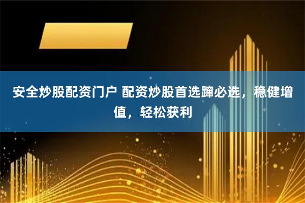 安全炒股配资门户 配资炒股首选蹿必选，稳健增值，轻松获利