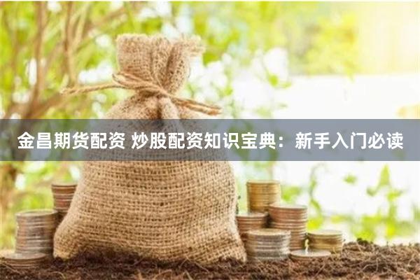 金昌期货配资 炒股配资知识宝典：新手入门必读