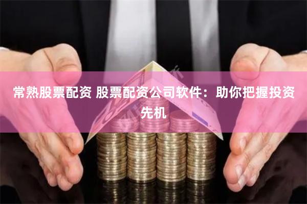 常熟股票配资 股票配资公司软件：助你把握投资先机