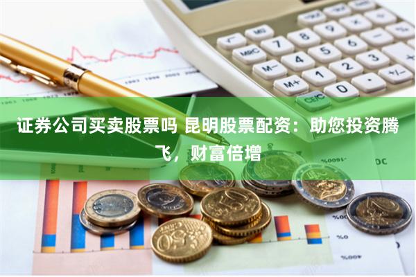 证券公司买卖股票吗 昆明股票配资：助您投资腾飞，财富倍增
