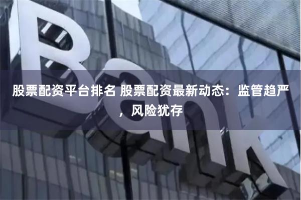 股票配资平台排名 股票配资最新动态：监管趋严，风险犹存