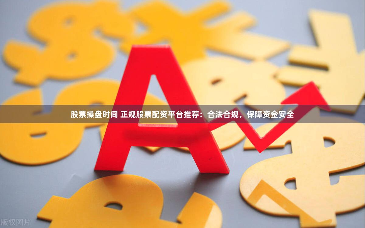股票操盘时间 正规股票配资平台推荐：合法合规，保障资金安全