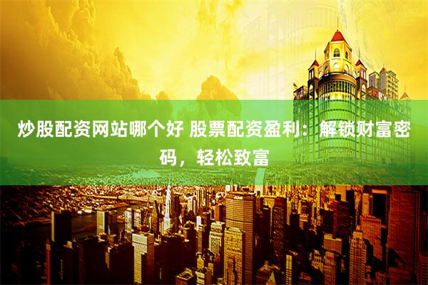 炒股配资网站哪个好 股票配资盈利：解锁财富密码，轻松致富