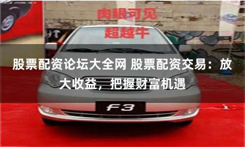 股票配资论坛大全网 股票配资交易：放大收益，把握财富机遇