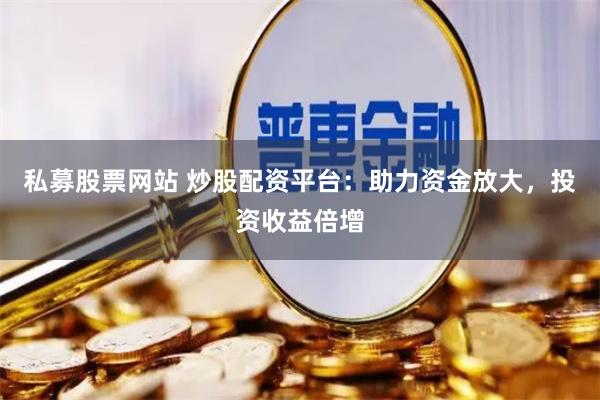 私募股票网站 炒股配资平台：助力资金放大，投资收益倍增