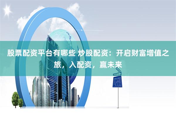 股票配资平台有哪些 炒股配资：开启财富增值之旅，入配资，赢未来