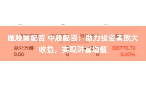 做股票配资 中股配资：助力投资者放大收益，实现财富增值