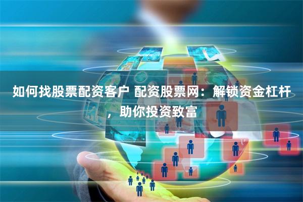 如何找股票配资客户 配资股票网：解锁资金杠杆，助你投资致富