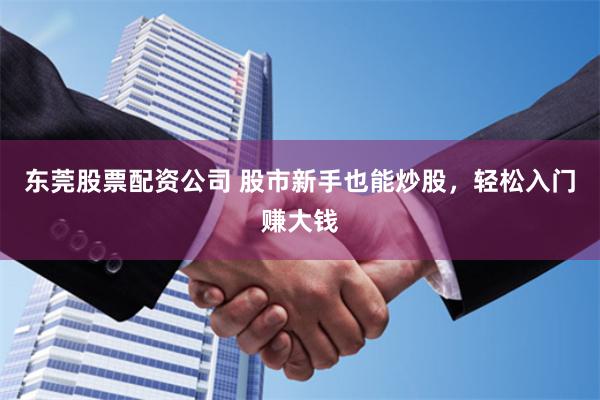 东莞股票配资公司 股市新手也能炒股，轻松入门赚大钱
