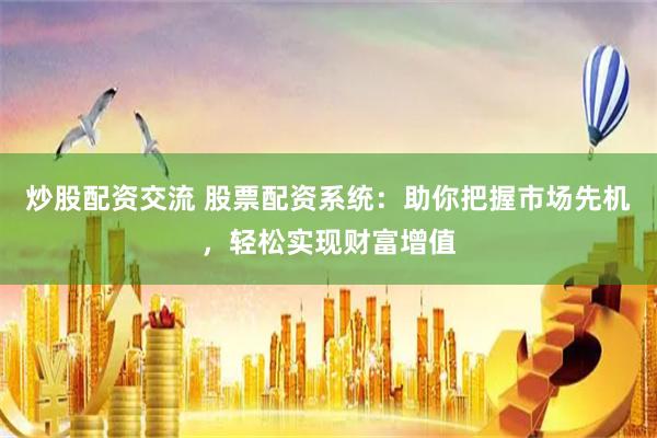 炒股配资交流 股票配资系统：助你把握市场先机，轻松实现财富增值