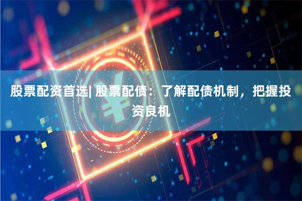 股票配资首选| 股票配债：了解配债机制，把握投资良机