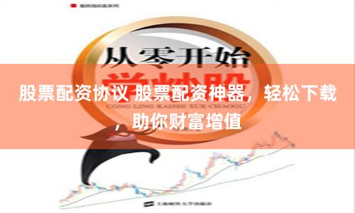 股票配资协议 股票配资神器，轻松下载，助你财富增值