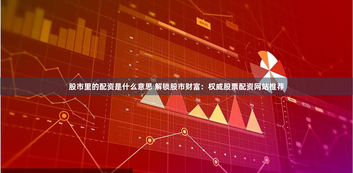 股市里的配资是什么意思 解锁股市财富：权威股票配资网站推荐