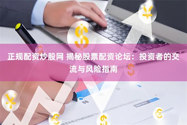 正规配资炒股网 揭秘股票配资论坛：投资者的交流与风险指南
