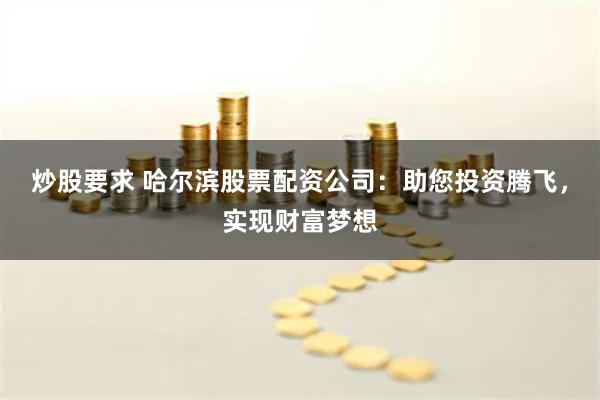 炒股要求 哈尔滨股票配资公司：助您投资腾飞，实现财富梦想
