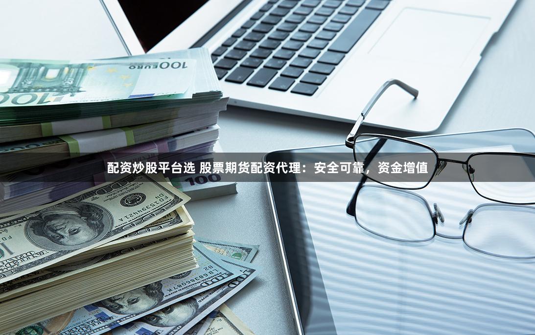 配资炒股平台选 股票期货配资代理：安全可靠，资金增值