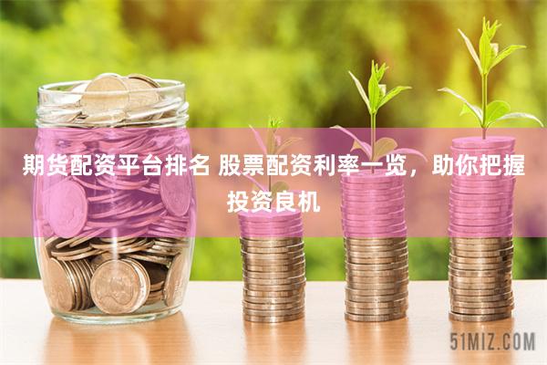 期货配资平台排名 股票配资利率一览，助你把握投资良机