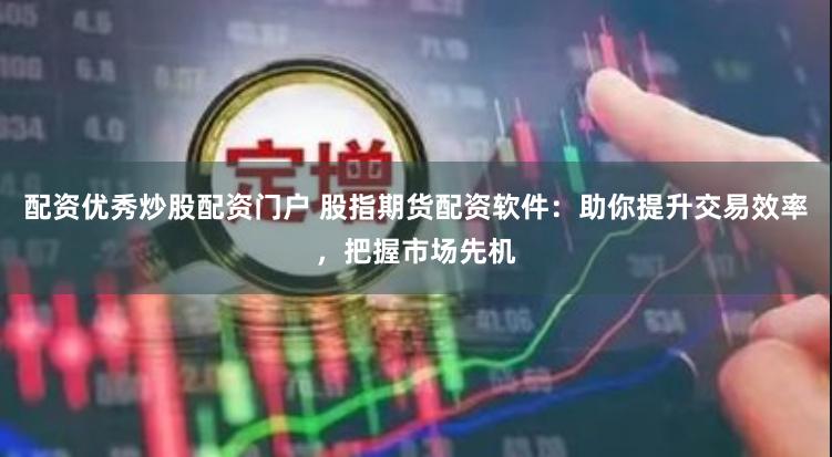 配资优秀炒股配资门户 股指期货配资软件：助你提升交易效率，把握市场先机