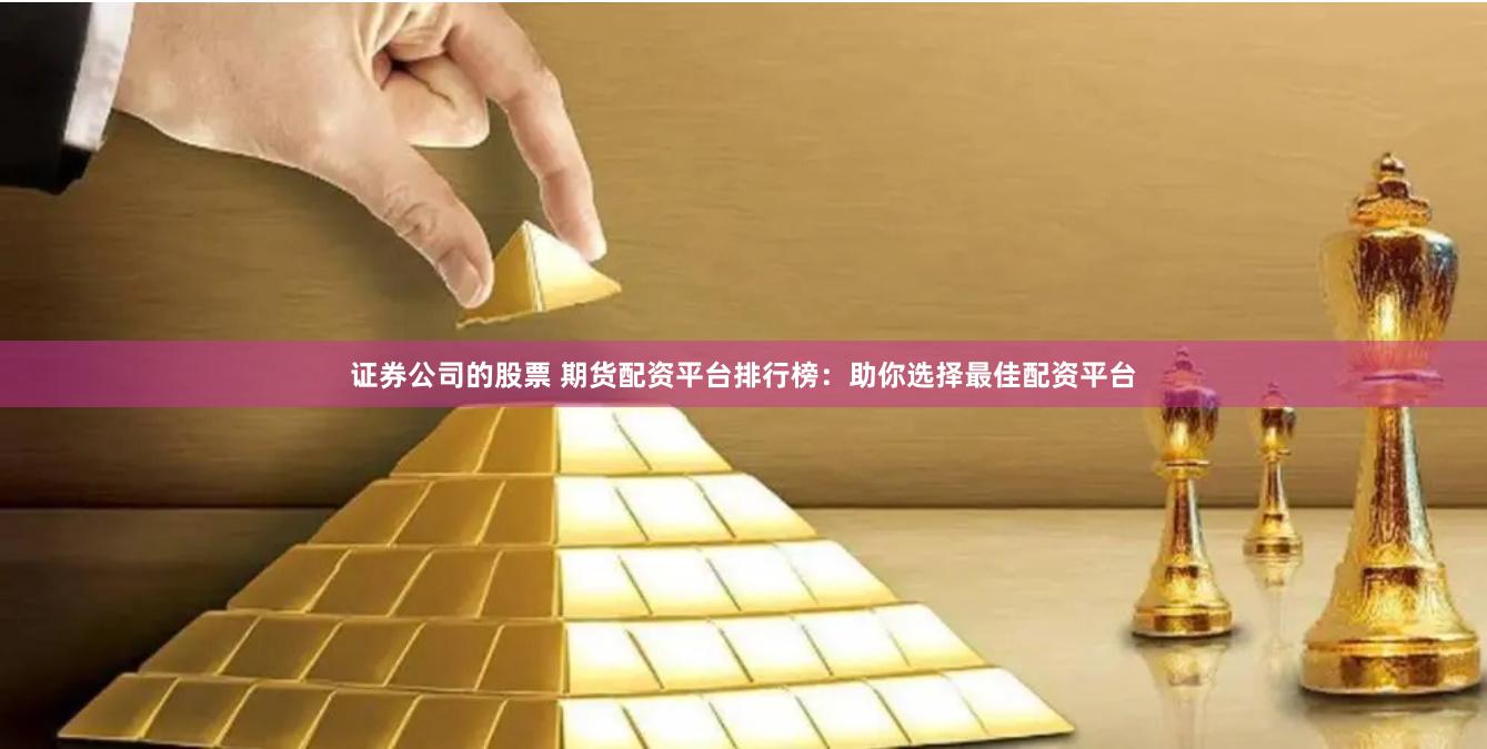 证券公司的股票 期货配资平台排行榜：助你选择最佳配资平台