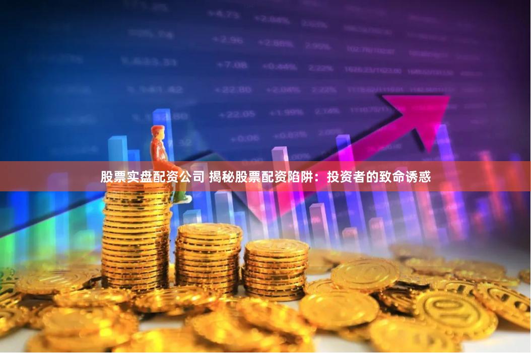 股票实盘配资公司 揭秘股票配资陷阱：投资者的致命诱惑