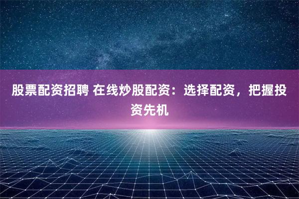 股票配资招聘 在线炒股配资：选择配资，把握投资先机