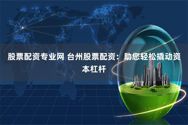 股票配资专业网 台州股票配资：助您轻松撬动资本杠杆