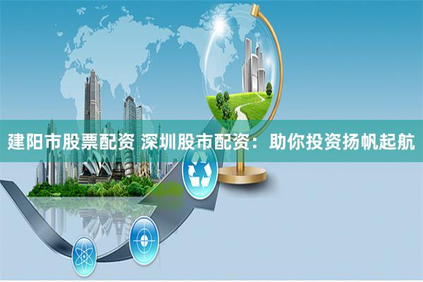 建阳市股票配资 深圳股市配资：助你投资扬帆起航
