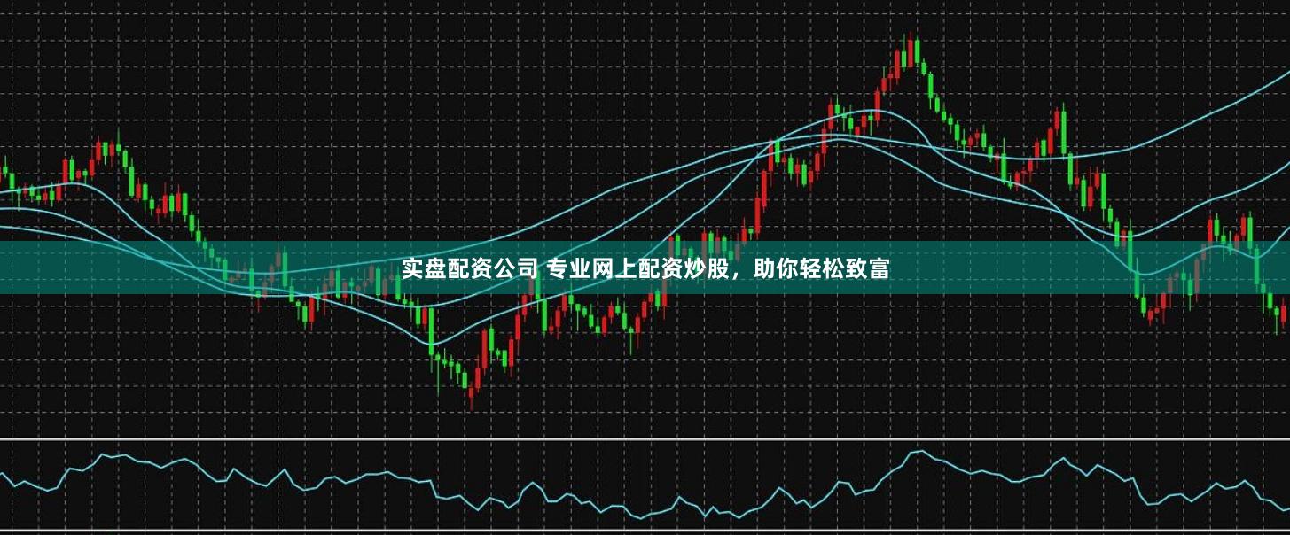 实盘配资公司 专业网上配资炒股，助你轻松致富