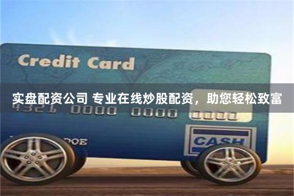 实盘配资公司 专业在线炒股配资，助您轻松致富