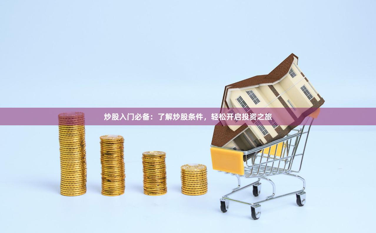 炒股入门必备：了解炒股条件，轻松开启投资之旅