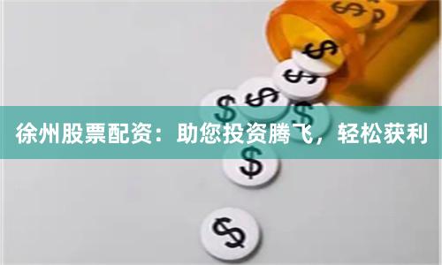 徐州股票配资：助您投资腾飞，轻松获利