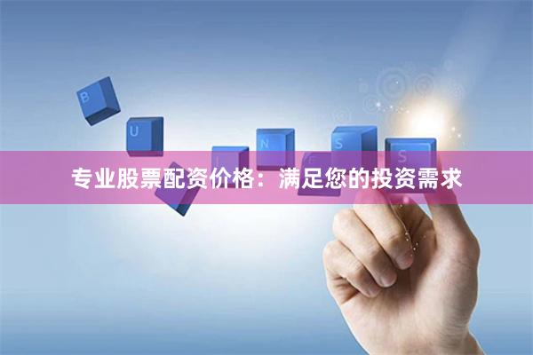 专业股票配资价格：满足您的投资需求