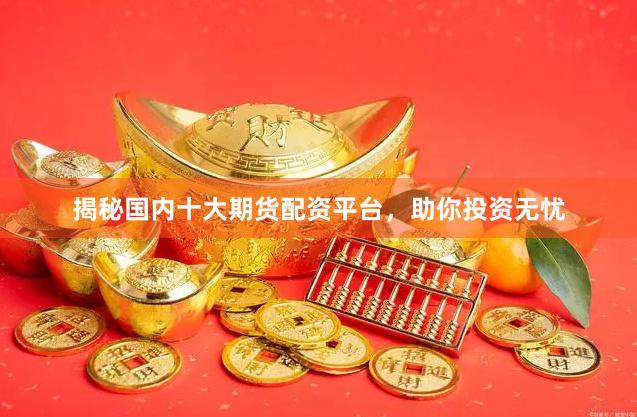 揭秘国内十大期货配资平台，助你投资无忧