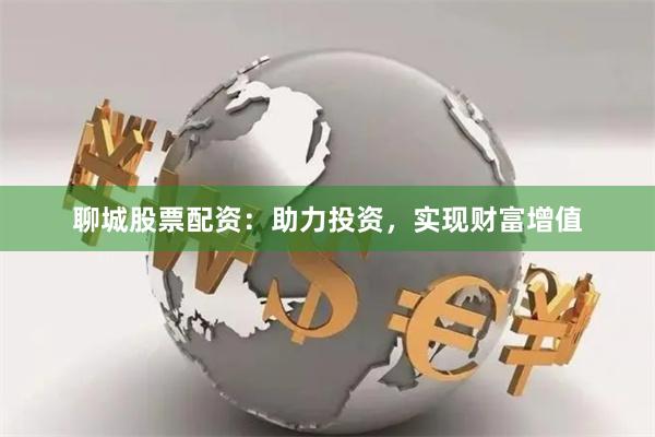 聊城股票配资：助力投资，实现财富增值