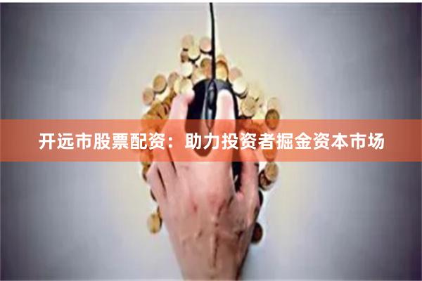 开远市股票配资：助力投资者掘金资本市场