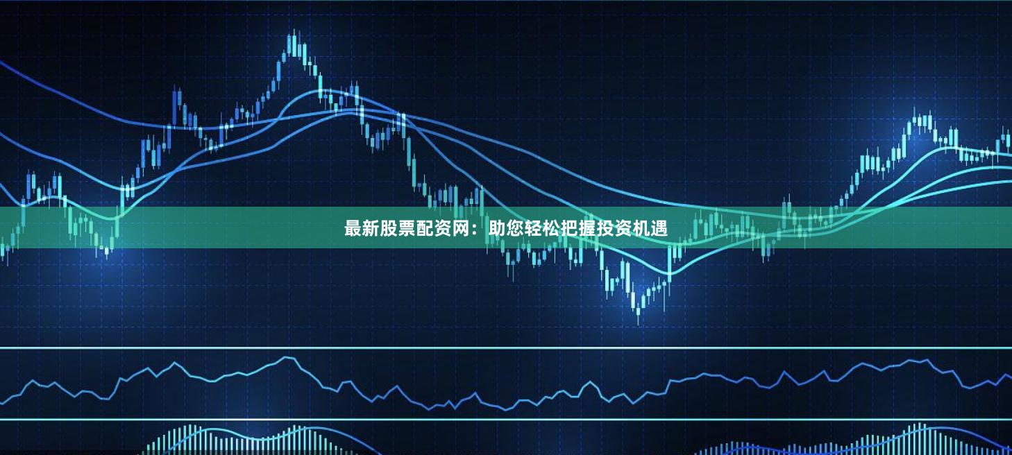 最新股票配资网：助您轻松把握投资机遇