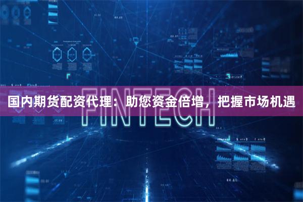 国内期货配资代理：助您资金倍增，把握市场机遇