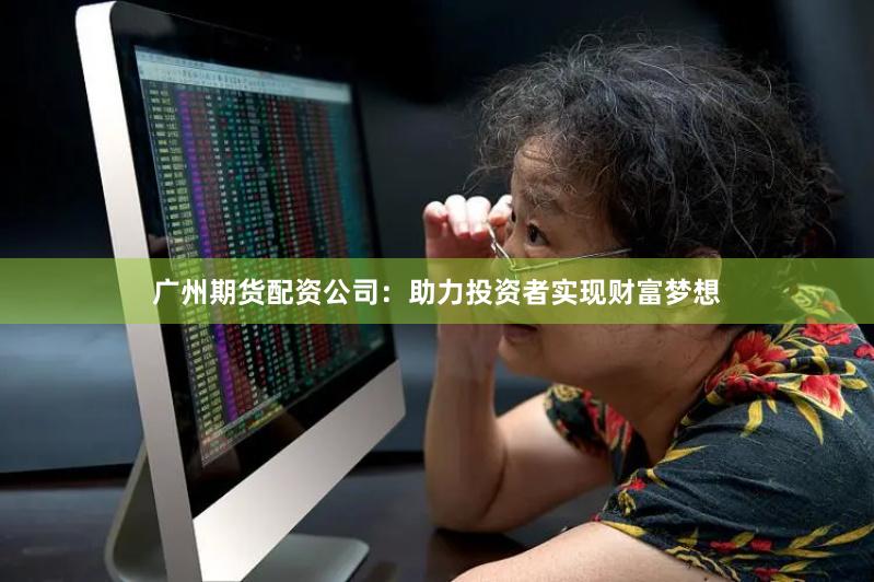 广州期货配资公司：助力投资者实现财富梦想