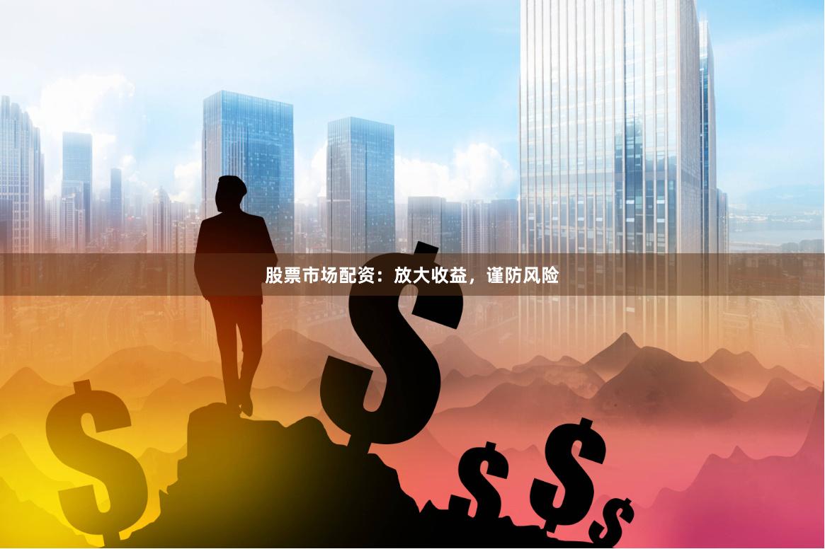 股票市场配资：放大收益，谨防风险