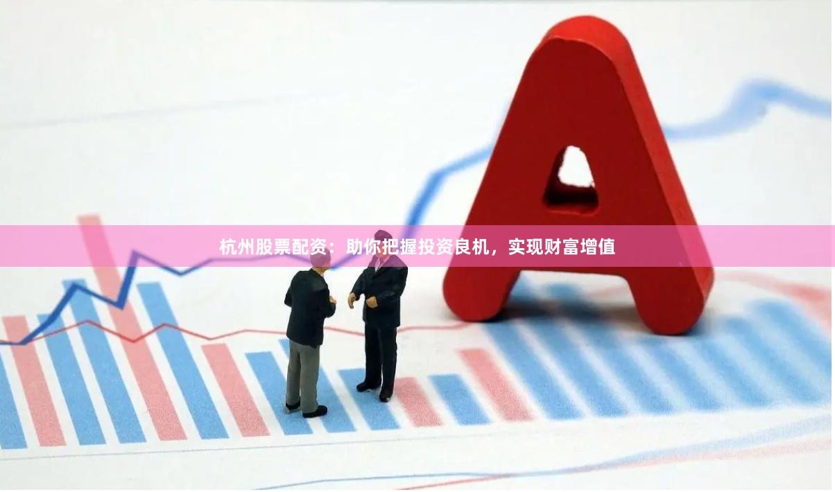 杭州股票配资：助你把握投资良机，实现财富增值